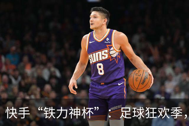 快手“铁力神杯”：足球狂欢季，“老铁”上场