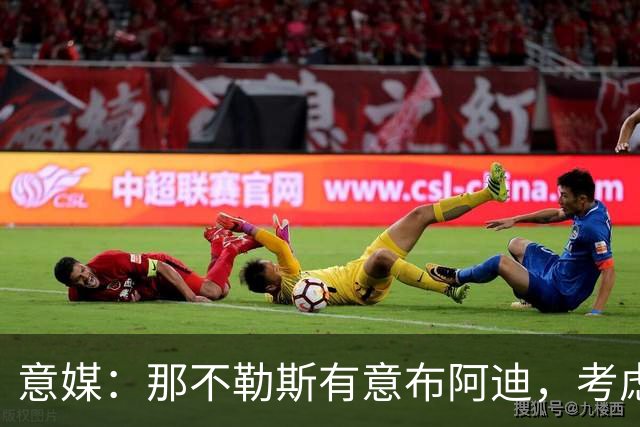 意媒：那不勒斯有意布阿迪，考虑引进他取代可能离队的洛博特卡