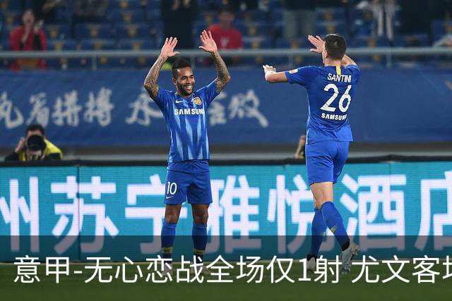 意甲-无心恋战全场仅1射 尤文客场连败惨淡收官