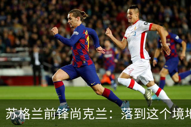 苏格兰前锋尚克兰：落到这个境地是我们自己造成的，但仍心存希望