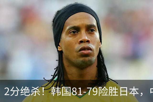2分绝杀！韩国81-79险胜日本，中国男篮躺赢突围，惊险挺进世亚预下一轮
